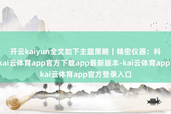 开云kaiyun　　全文如下　　主题策略｜精密仪器：科技自主柱石-kai云体育app官方下载app最新版本-kai云体育app官方登录入口