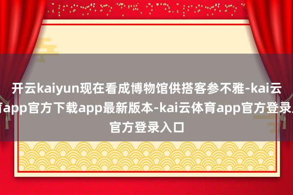开云kaiyun现在看成博物馆供搭客参不雅-kai云体育app官方下载app最新版本-kai云体育app官方登录入口