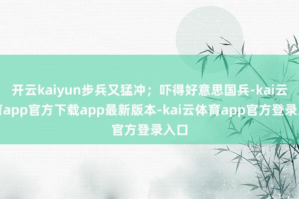 开云kaiyun步兵又猛冲;吓得好意思国兵-kai云体育app官方下载app最新版本-kai云体育app官方登录入口