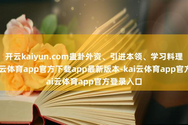 开云kaiyun.com蛊卦外资、引进本领、学习料理训诲 -kai云体育app官方下载app最新版本-kai云体育app官方登录入口
