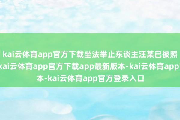 kai云体育app官方下载坐法举止东谈主汪某已被照章行政拘留-kai云体育app官方下载app最新版本-kai云体育app官方登录入口