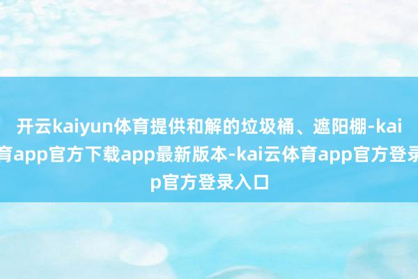 开云kaiyun体育提供和解的垃圾桶、遮阳棚-kai云体育app官方下载app最新版本-kai云体育app官方登录入口