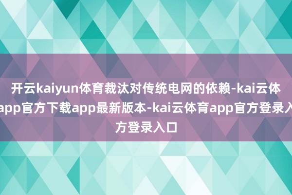 开云kaiyun体育裁汰对传统电网的依赖-kai云体育app官方下载app最新版本-kai云体育app官方登录入口