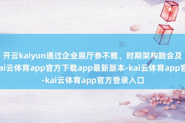 开云kaiyun通过企业展厅参不雅、时期架构融会及案例实证-kai云体育app官方下载app最新版本-kai云体育app官方登录入口