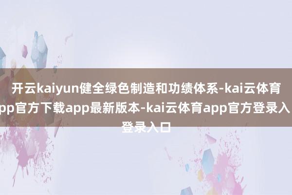 开云kaiyun健全绿色制造和功绩体系-kai云体育app官方下载app最新版本-kai云体育app官方登录入口