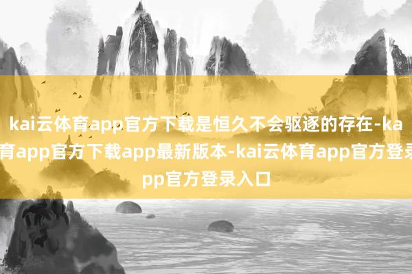 kai云体育app官方下载是恒久不会驱逐的存在-kai云体育app官方下载app最新版本-kai云体育app官方登录入口