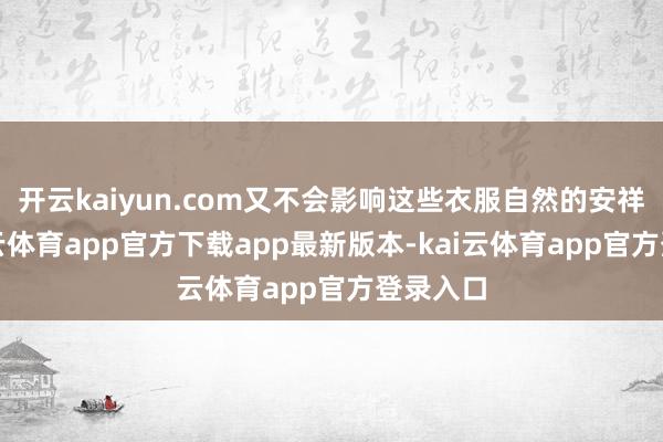 开云kaiyun.com又不会影响这些衣服自然的安祥感-kai云体育app官方下载app最新版本-kai云体育app官方登录入口