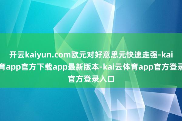 开云kaiyun.com欧元对好意思元快速走强-kai云体育app官方下载app最新版本-kai云体育app官方登录入口