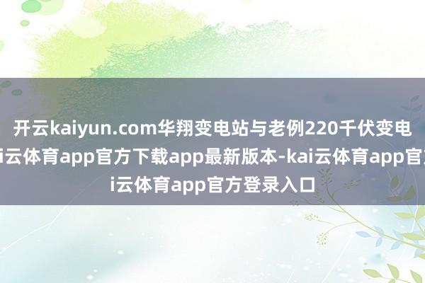 开云kaiyun.com华翔变电站与老例220千伏变电站比拟-kai云体育app官方下载app最新版本-kai云体育app官方登录入口