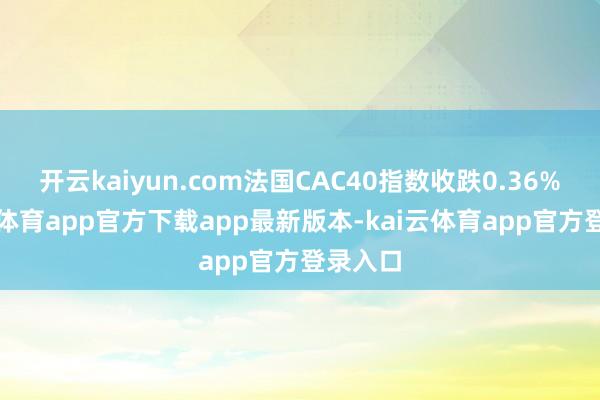 开云kaiyun.com法国CAC40指数收跌0.36%-kai云体育app官方下载app最新版本-kai云体育app官方登录入口