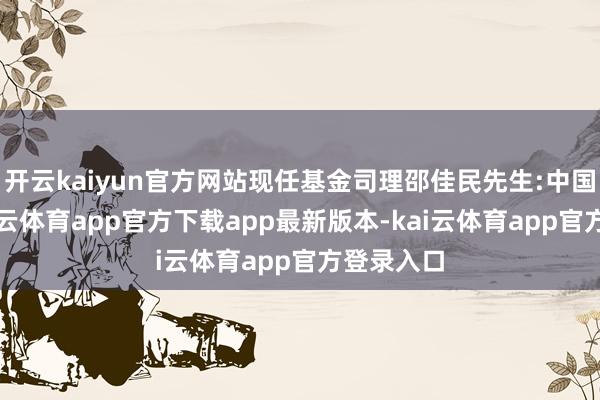 开云kaiyun官方网站现任基金司理邵佳民先生:中国国籍-kai云体育app官方下载app最新版本-kai云体育app官方登录入口