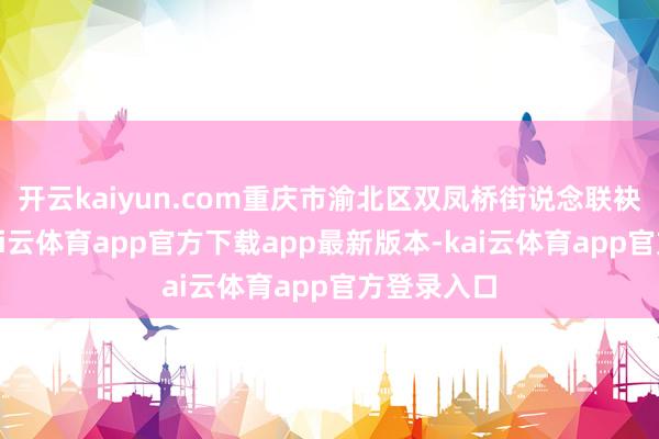 开云kaiyun.com重庆市渝北区双凤桥街说念联袂兴旺村-kai云体育app官方下载app最新版本-kai云体育app官方登录入口