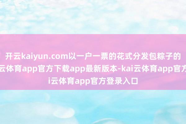 开云kaiyun.com以一户一票的花式分发包粽子的食材-kai云体育app官方下载app最新版本-kai云体育app官方登录入口