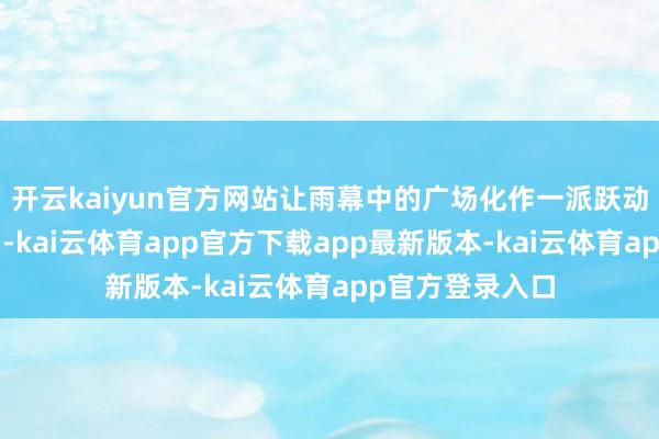 开云kaiyun官方网站让雨幕中的广场化作一派跃动的“星光海洋”-kai云体育app官方下载app最新版本-kai云体育app官方登录入口