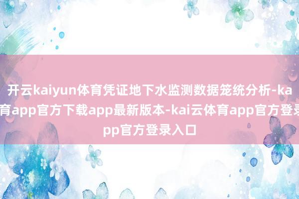 开云kaiyun体育凭证地下水监测数据笼统分析-kai云体育app官方下载app最新版本-kai云体育app官方登录入口