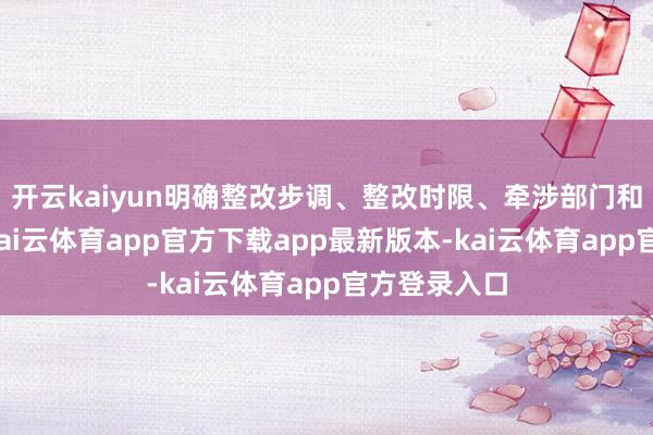 开云kaiyun明确整改步调、整改时限、牵涉部门和整改法式-kai云体育app官方下载app最新版本-kai云体育app官方登录入口
