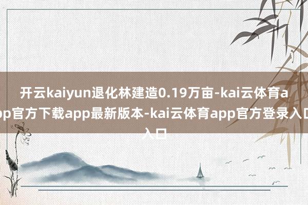 开云kaiyun退化林建造0.19万亩-kai云体育app官方下载app最新版本-kai云体育app官方登录入口
