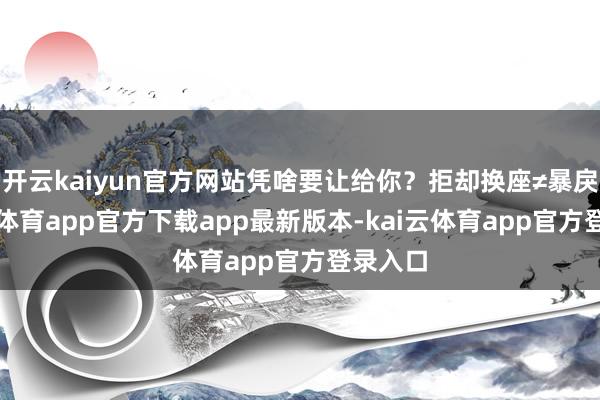 开云kaiyun官方网站凭啥要让给你?拒却换座≠暴戾-kai云体育app官方下载app最新版本-kai云体育app官方登录入口