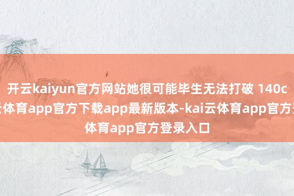 开云kaiyun官方网站她很可能毕生无法打破 140cm-kai云体育app官方下载app最新版本-kai云体育app官方登录入口
