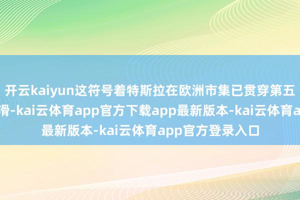 开云kaiyun这符号着特斯拉在欧洲市集已贯穿第五个月出现销量下滑-kai云体育app官方下载app最新版本-kai云体育app官方登录入口