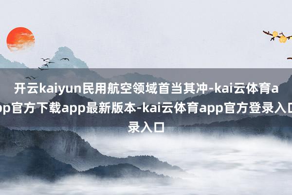开云kaiyun民用航空领域首当其冲-kai云体育app官方下载app最新版本-kai云体育app官方登录入口
