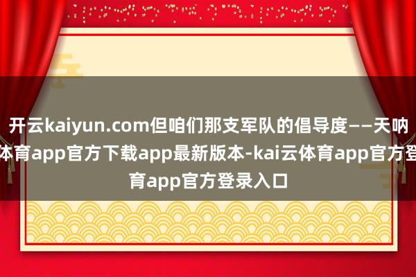 开云kaiyun.com但咱们那支军队的倡导度——天呐-kai云体育app官方下载app最新版本-kai云体育app官方登录入口