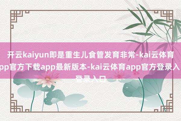 开云kaiyun即是重生儿食管发育非常-kai云体育app官方下载app最新版本-kai云体育app官方登录入口