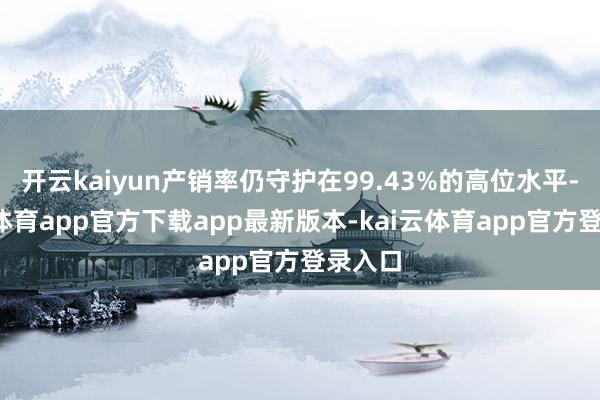 开云kaiyun产销率仍守护在99.43%的高位水平-kai云体育app官方下载app最新版本-kai云体育app官方登录入口