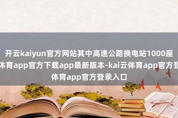 开云kaiyun官方网站其中高速公路换电站1000座-kai云体育app官方下载app最新版本-kai云体育app官方登录入口