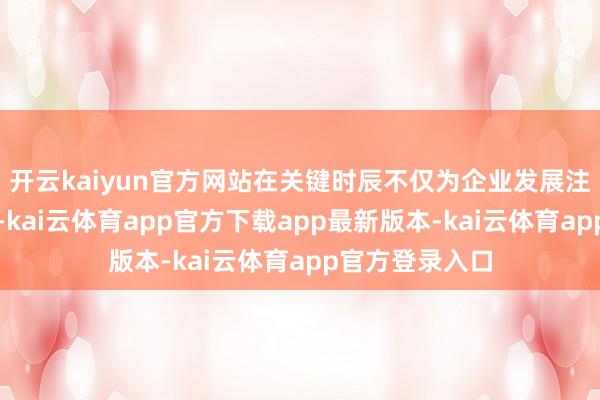 开云kaiyun官方网站在关键时辰不仅为企业发展注入了强盛活力-kai云体育app官方下载app最新版本-kai云体育app官方登录入口