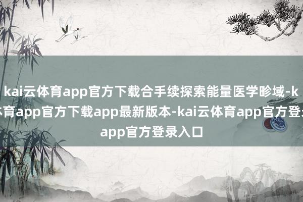 kai云体育app官方下载合手续探索能量医学畛域-kai云体育app官方下载app最新版本-kai云体育app官方登录入口