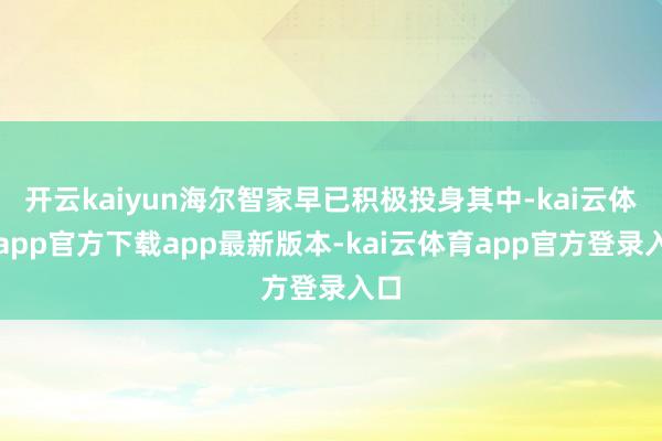 开云kaiyun海尔智家早已积极投身其中-kai云体育app官方下载app最新版本-kai云体育app官方登录入口