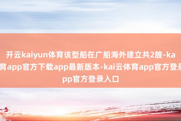 开云kaiyun体育该型船在广船海外建立共2艘-kai云体育app官方下载app最新版本-kai云体育app官方登录入口