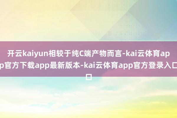 开云kaiyun相较于纯C端产物而言-kai云体育app官方下载app最新版本-kai云体育app官方登录入口