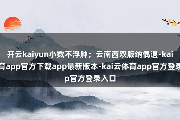 开云kaiyun小数不浮肿；云南西双版纳偶遇-kai云体育app官方下载app最新版本-kai云体育app官方登录入口