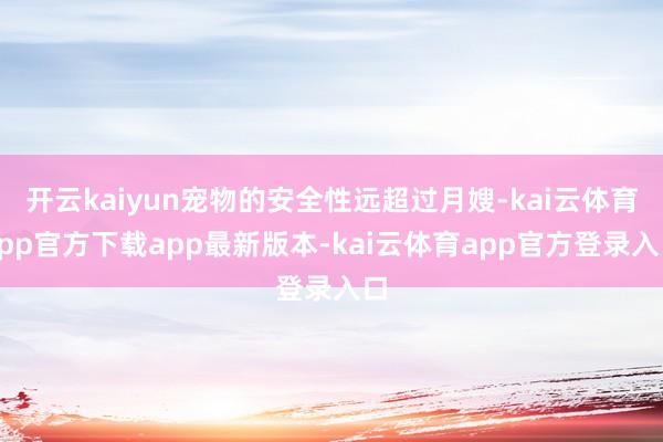 开云kaiyun宠物的安全性远超过月嫂-kai云体育app官方下载app最新版本-kai云体育app官方登录入口