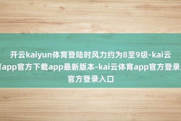 开云kaiyun体育登陆时风力约为8至9级-kai云体育app官方下载app最新版本-kai云体育app官方登录入口