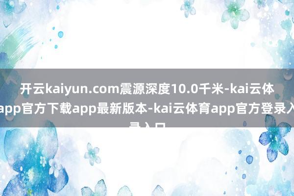 开云kaiyun.com震源深度10.0千米-kai云体育app官方下载app最新版本-kai云体育app官方登录入口