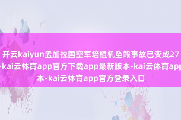 开云kaiyun孟加拉国空军培植机坠毁事故已变成27东说念主牺牲-kai云体育app官方下载app最新版本-kai云体育app官方登录入口