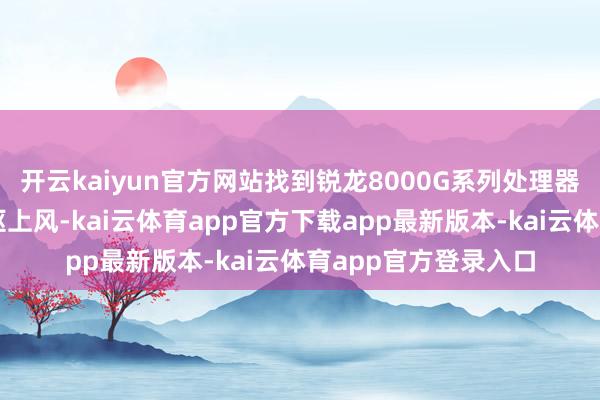 开云kaiyun官方网站找到锐龙8000G系列处理器在商用场景中的中枢上风-kai云体育app官方下载app最新版本-kai云体育app官方登录入口