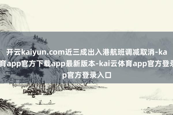 开云kaiyun.com近三成出入港航班调减取消-kai云体育app官方下载app最新版本-kai云体育app官方登录入口