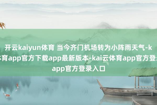 开云kaiyun体育 当今齐门机场转为小阵雨天气-kai云体育app官方下载app最新版本-kai云体育app官方登录入口