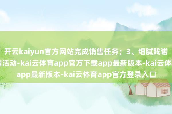 开云kaiyun官方网站完成销售任务;3、细腻践诺与配合公司关系营销活动-kai云体育app官方下载app最新版本-kai云体育app官方登录入口