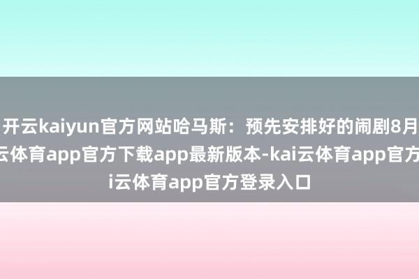 开云kaiyun官方网站哈马斯:预先安排好的闹剧8月2日-kai云体育app官方下载app最新版本-kai云体育app官方登录入口