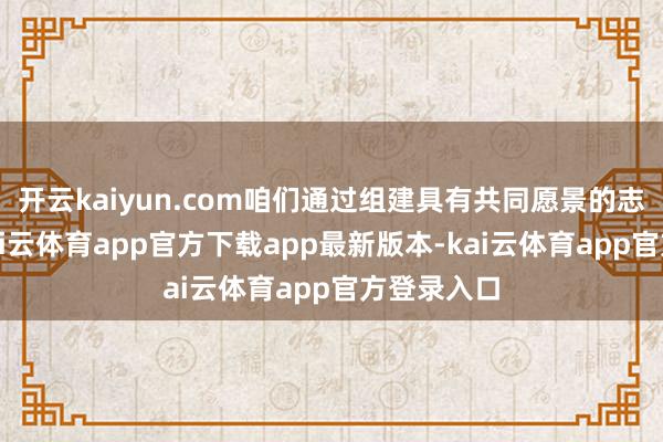 开云kaiyun.com咱们通过组建具有共同愿景的志愿定约-kai云体育app官方下载app最新版本-kai云体育app官方登录入口