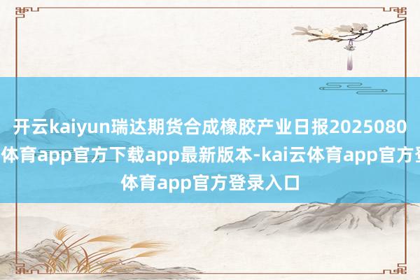 开云kaiyun瑞达期货合成橡胶产业日报20250807-kai云体育app官方下载app最新版本-kai云体育app官方登录入口