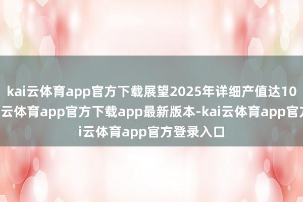 kai云体育app官方下载展望2025年详细产值达100亿元-kai云体育app官方下载app最新版本-kai云体育app官方登录入口