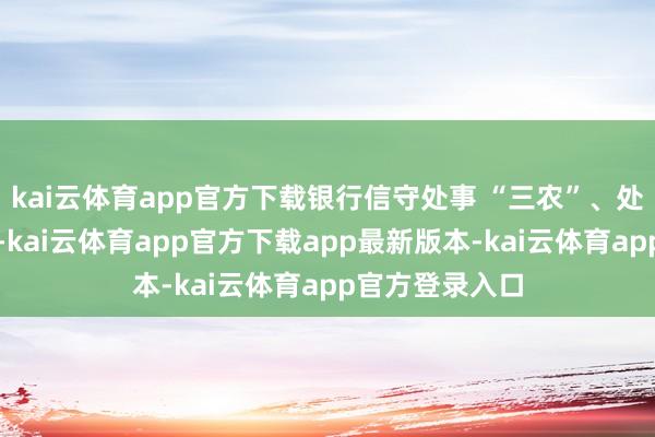 kai云体育app官方下载银行信守处事 “三农”、处事小微的初心-kai云体育app官方下载app最新版本-kai云体育app官方登录入口