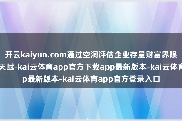 开云kaiyun.com通过空洞评估企业存量财富界限、信用纪录及客户天赋-kai云体育app官方下载app最新版本-kai云体育app官方登录入口