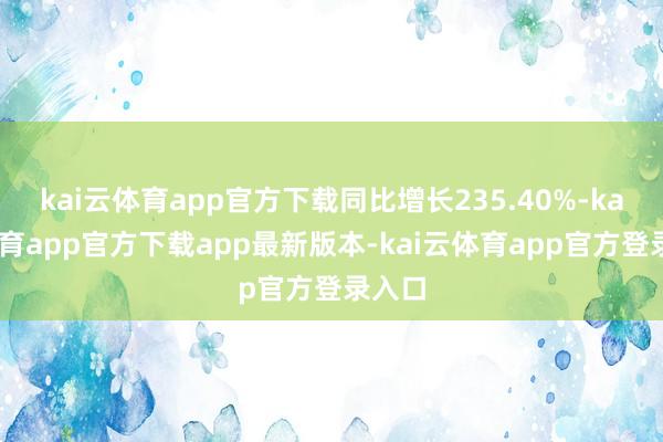 kai云体育app官方下载同比增长235.40%-kai云体育app官方下载app最新版本-kai云体育app官方登录入口